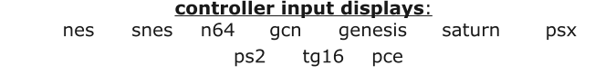 nes		snes	n64	gcn		genesis		saturn		psxps2		tg16	pce	 controller input displays: